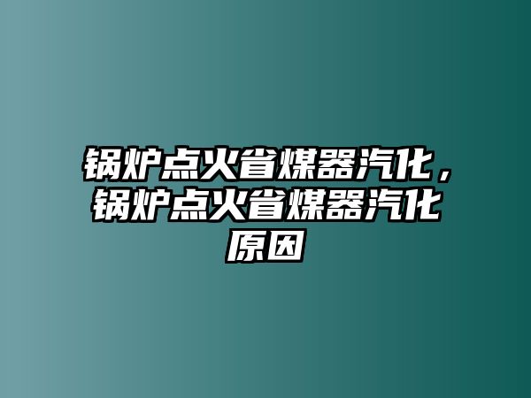 鍋爐點(diǎn)火省煤器汽化，鍋爐點(diǎn)火省煤器汽化原因