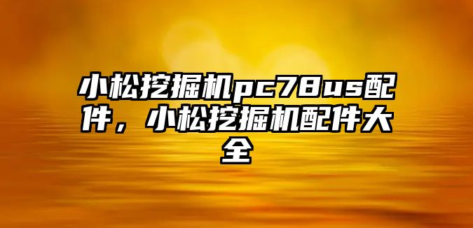 小松挖掘機pc78us配件，小松挖掘機配件大全