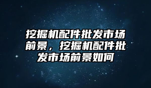 挖掘機(jī)配件批發(fā)市場(chǎng)前景，挖掘機(jī)配件批發(fā)市場(chǎng)前景如何