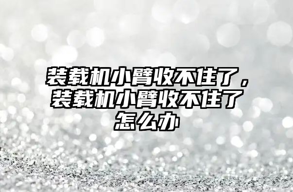 裝載機小臂收不住了，裝載機小臂收不住了怎么辦