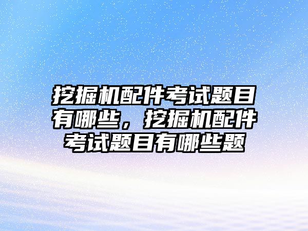 挖掘機配件考試題目有哪些，挖掘機配件考試題目有哪些題