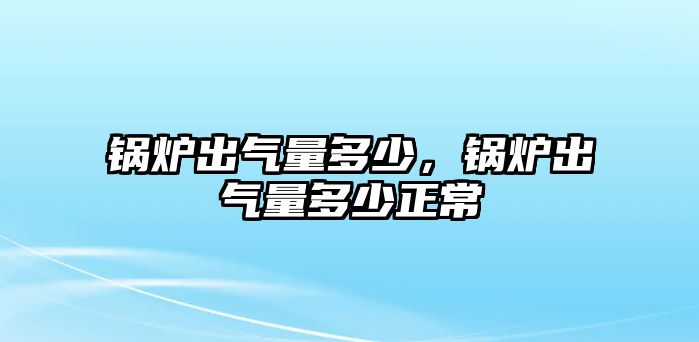 鍋爐出氣量多少，鍋爐出氣量多少正常