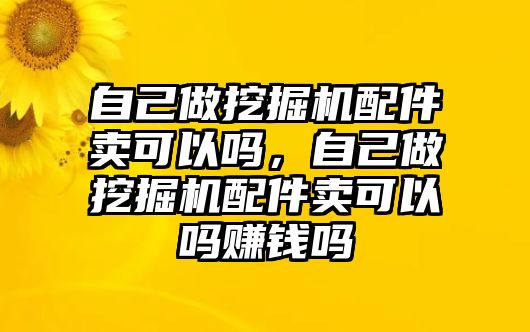 自己做挖掘機配件賣可以嗎，自己做挖掘機配件賣可以嗎賺錢嗎