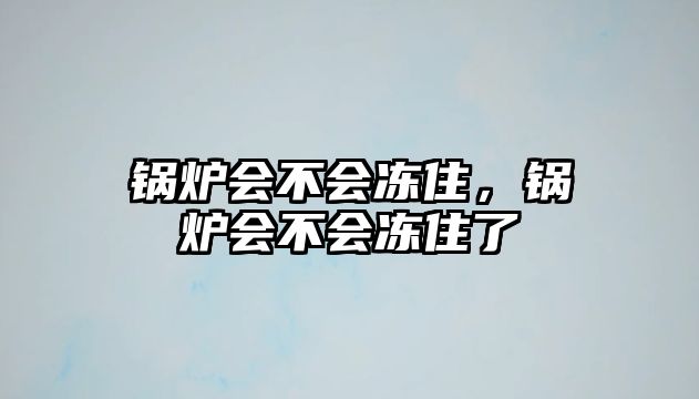 鍋爐會(huì)不會(huì)凍住，鍋爐會(huì)不會(huì)凍住了