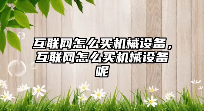 互聯(lián)網(wǎng)怎么買(mǎi)機(jī)械設(shè)備，互聯(lián)網(wǎng)怎么買(mǎi)機(jī)械設(shè)備呢