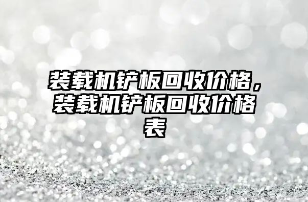 裝載機鏟板回收價格，裝載機鏟板回收價格表