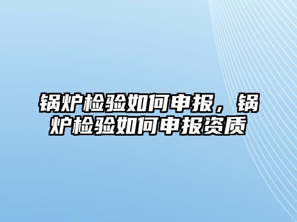 鍋爐檢驗如何申報，鍋爐檢驗如何申報資質(zhì)