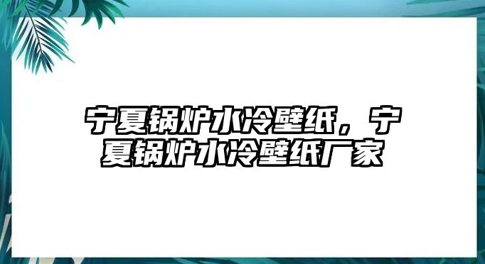 寧夏鍋爐水冷壁紙，寧夏鍋爐水冷壁紙廠家