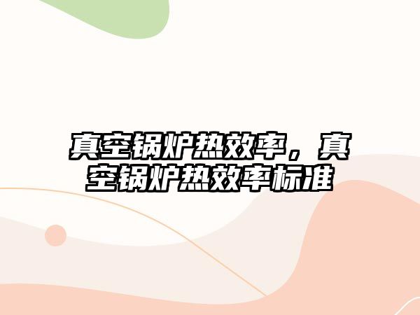 真空鍋爐熱效率，真空鍋爐熱效率標(biāo)準(zhǔn)