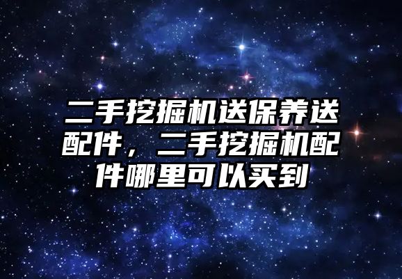 二手挖掘機送保養(yǎng)送配件，二手挖掘機配件哪里可以買到