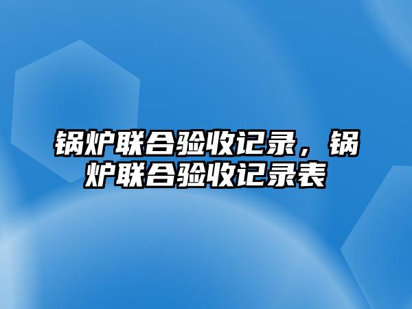 鍋爐聯(lián)合驗(yàn)收記錄，鍋爐聯(lián)合驗(yàn)收記錄表