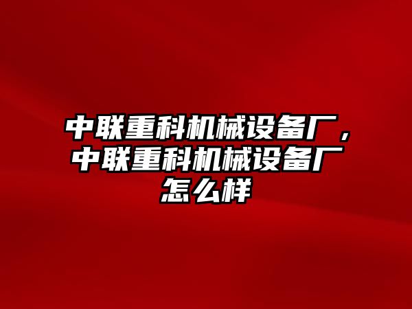 中聯(lián)重科機(jī)械設(shè)備廠，中聯(lián)重科機(jī)械設(shè)備廠怎么樣