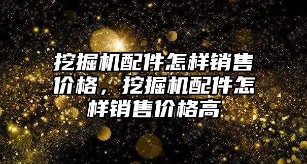 挖掘機配件怎樣銷售價格，挖掘機配件怎樣銷售價格高