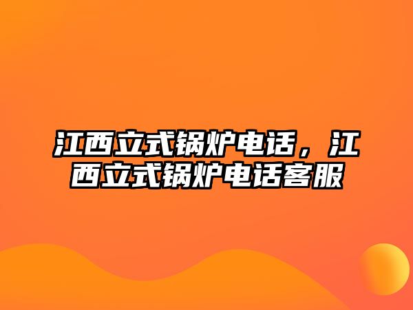 江西立式鍋爐電話，江西立式鍋爐電話客服