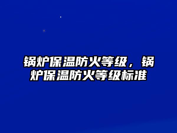 鍋爐保溫防火等級，鍋爐保溫防火等級標準