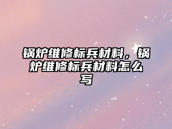 鍋爐維修標(biāo)兵材料，鍋爐維修標(biāo)兵材料怎么寫