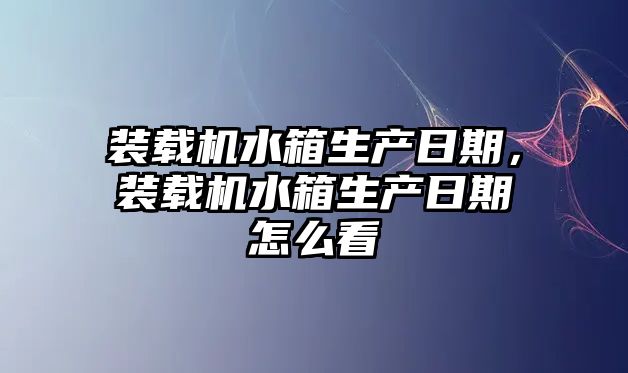 裝載機水箱生產(chǎn)日期，裝載機水箱生產(chǎn)日期怎么看