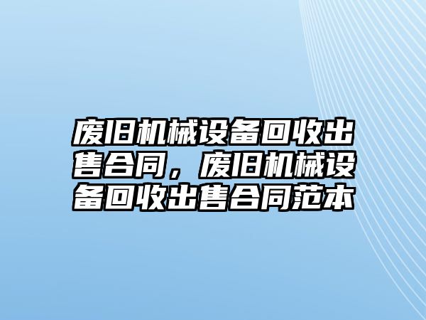 廢舊機械設(shè)備回收出售合同，廢舊機械設(shè)備回收出售合同范本