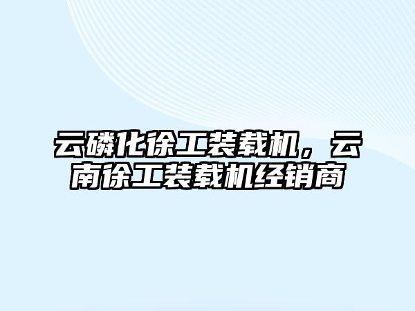 云磷化徐工裝載機(jī)，云南徐工裝載機(jī)經(jīng)銷(xiāo)商