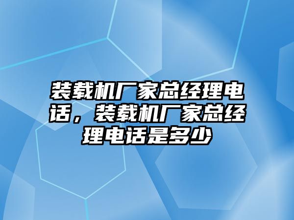 裝載機廠家總經理電話，裝載機廠家總經理電話是多少