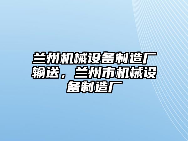 蘭州機(jī)械設(shè)備制造廠輸送，蘭州市機(jī)械設(shè)備制造廠