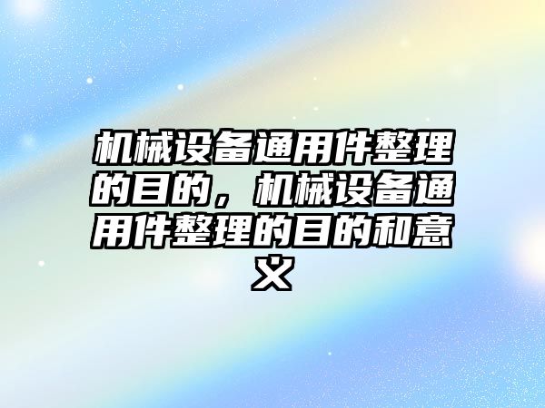 機(jī)械設(shè)備通用件整理的目的，機(jī)械設(shè)備通用件整理的目的和意義