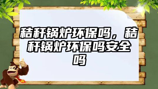 秸稈鍋爐環(huán)保嗎，秸稈鍋爐環(huán)保嗎安全嗎