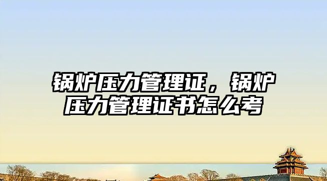 鍋爐壓力管理證，鍋爐壓力管理證書怎么考