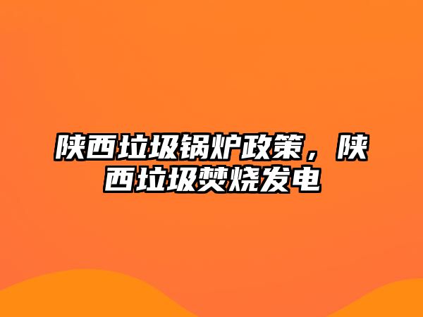 陜西垃圾鍋爐政策，陜西垃圾焚燒發(fā)電