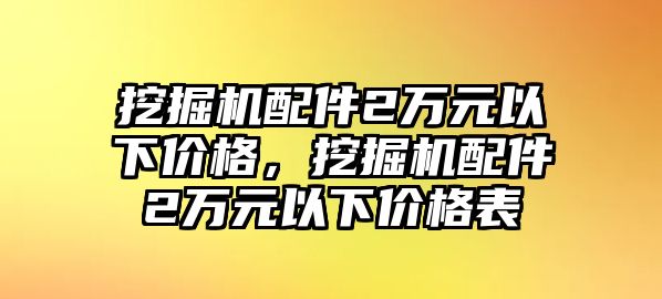 挖掘機(jī)配件2萬元以下價格，挖掘機(jī)配件2萬元以下價格表