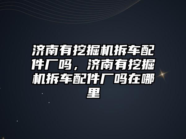 濟南有挖掘機拆車配件廠嗎，濟南有挖掘機拆車配件廠嗎在哪里