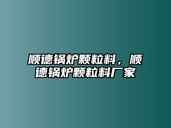 順德鍋爐顆粒料，順德鍋爐顆粒料廠家