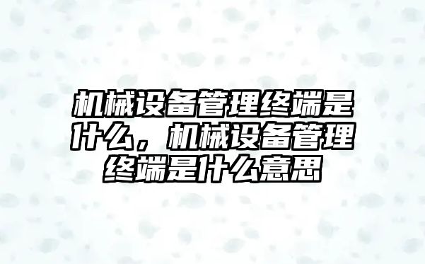 機械設(shè)備管理終端是什么，機械設(shè)備管理終端是什么意思