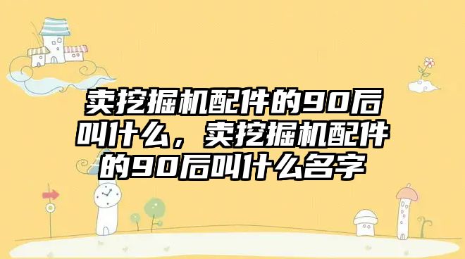 賣挖掘機(jī)配件的90后叫什么，賣挖掘機(jī)配件的90后叫什么名字