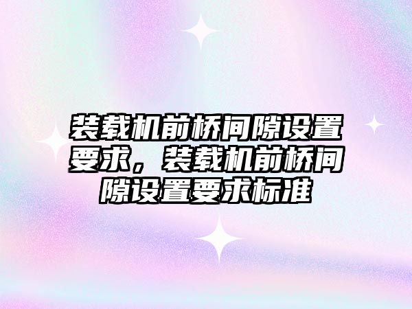 裝載機前橋間隙設(shè)置要求，裝載機前橋間隙設(shè)置要求標準