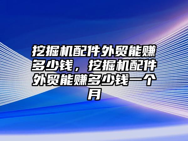 挖掘機(jī)配件外貿(mào)能賺多少錢，挖掘機(jī)配件外貿(mào)能賺多少錢一個(gè)月