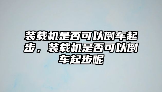 裝載機(jī)是否可以倒車起步，裝載機(jī)是否可以倒車起步呢