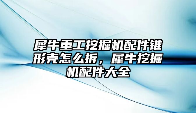 犀牛重工挖掘機配件錐形殼怎么拆，犀牛挖掘機配件大全