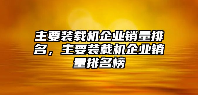 主要裝載機(jī)企業(yè)銷量排名，主要裝載機(jī)企業(yè)銷量排名榜