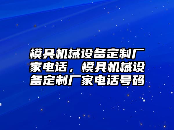 模具機(jī)械設(shè)備定制廠家電話，模具機(jī)械設(shè)備定制廠家電話號(hào)碼