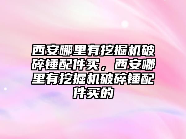 西安哪里有挖掘機破碎錘配件買，西安哪里有挖掘機破碎錘配件買的