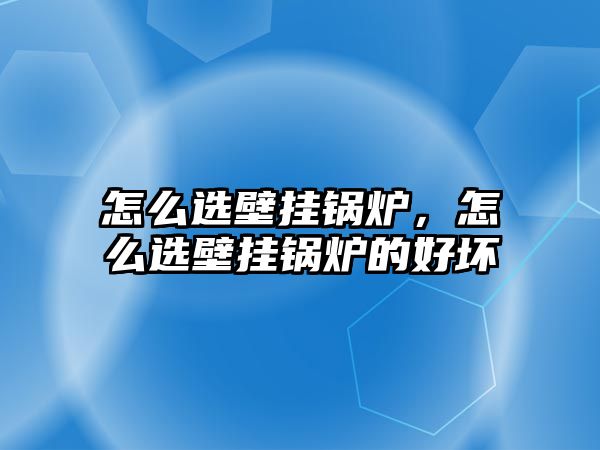 怎么選壁掛鍋爐，怎么選壁掛鍋爐的好壞