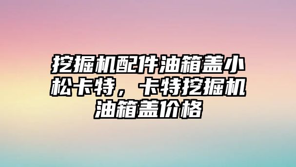 挖掘機配件油箱蓋小松卡特，卡特挖掘機油箱蓋價格