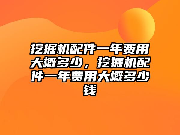 挖掘機(jī)配件一年費(fèi)用大概多少，挖掘機(jī)配件一年費(fèi)用大概多少錢(qián)