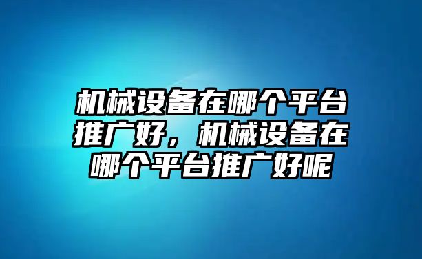 機(jī)械設(shè)備在哪個(gè)平臺推廣好，機(jī)械設(shè)備在哪個(gè)平臺推廣好呢