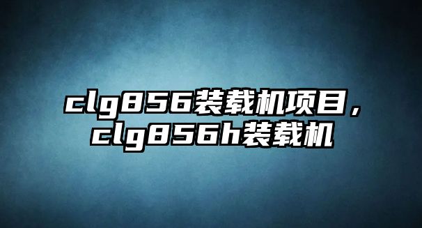 clg856裝載機項目，clg856h裝載機