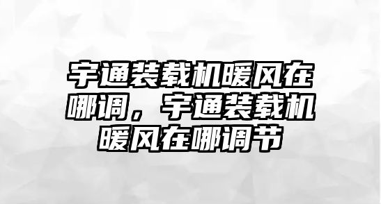 宇通裝載機(jī)暖風(fēng)在哪調(diào)，宇通裝載機(jī)暖風(fēng)在哪調(diào)節(jié)