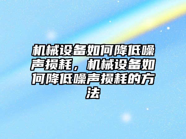 機(jī)械設(shè)備如何降低噪聲損耗，機(jī)械設(shè)備如何降低噪聲損耗的方法