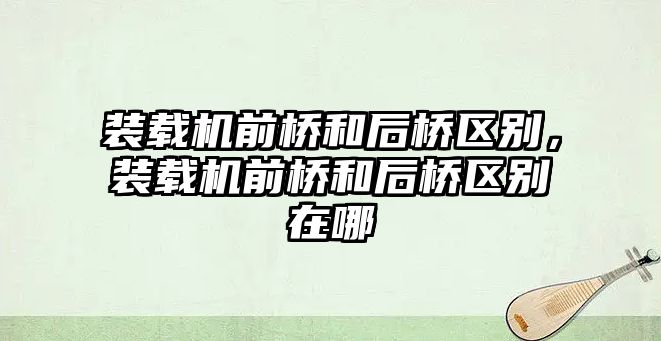 裝載機前橋和后橋區(qū)別，裝載機前橋和后橋區(qū)別在哪