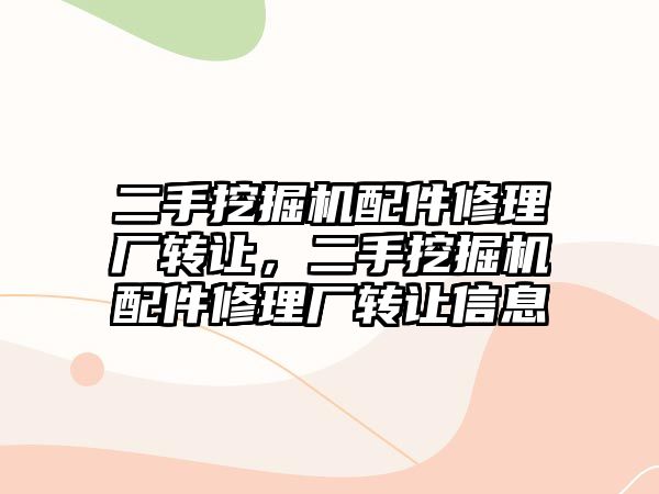 二手挖掘機配件修理廠轉(zhuǎn)讓，二手挖掘機配件修理廠轉(zhuǎn)讓信息